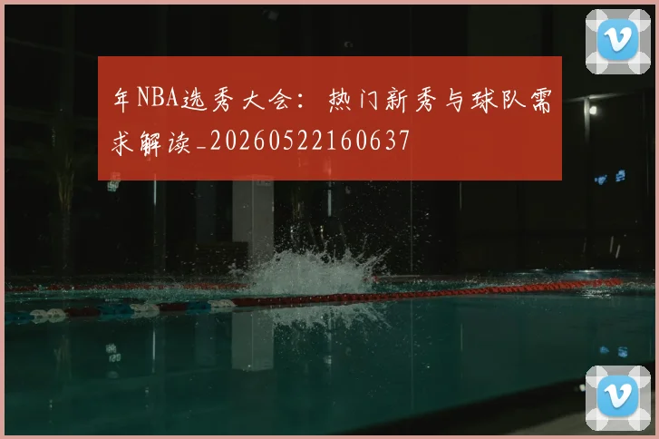 年NBA选秀大会:热门新秀与球队需求解读_20260522160637