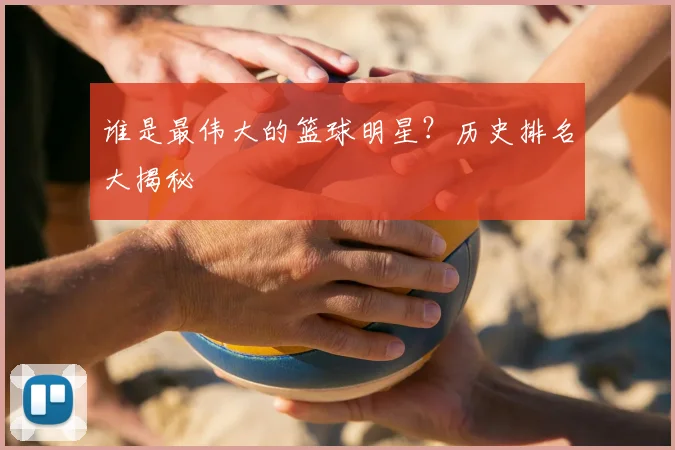 谁是最伟大的篮球明星？历史排名大揭秘