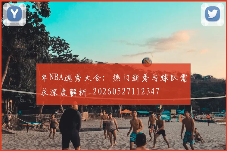 年NBA选秀大会：热门新秀与球队需求深度解析_20260527112347