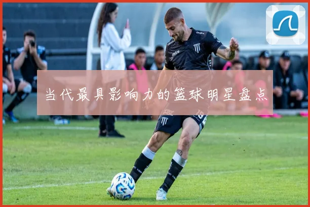 当代最具影响力的篮球明星盘点