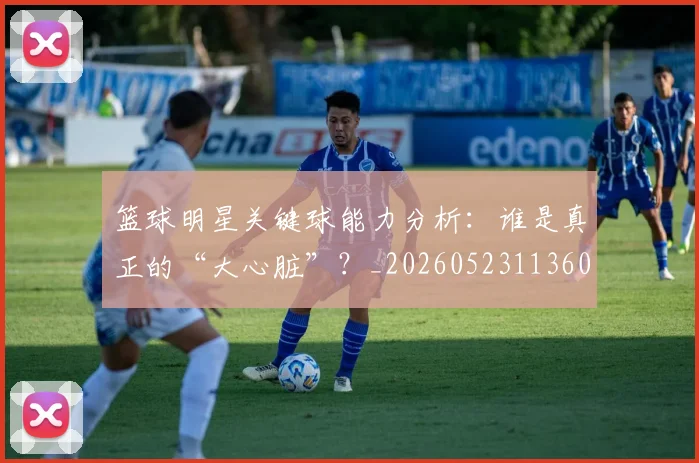 篮球明星关键球能力分析：谁是真正的“大心脏”？_20260523113604