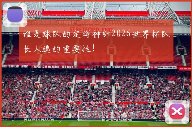 谁是球队的定海神针2026世界杯队长人选的重要性!
