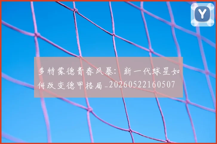 多特蒙德青春风暴:新一代球星如何改变德甲格局_20260522160507