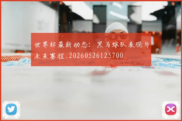 世界杯最新动态：黑马球队表现与未来赛程_20260526125700