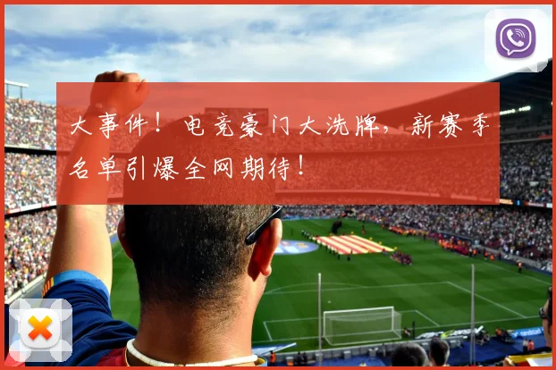 大事件!电竞豪门大洗牌,新赛季名单引爆全网期待!