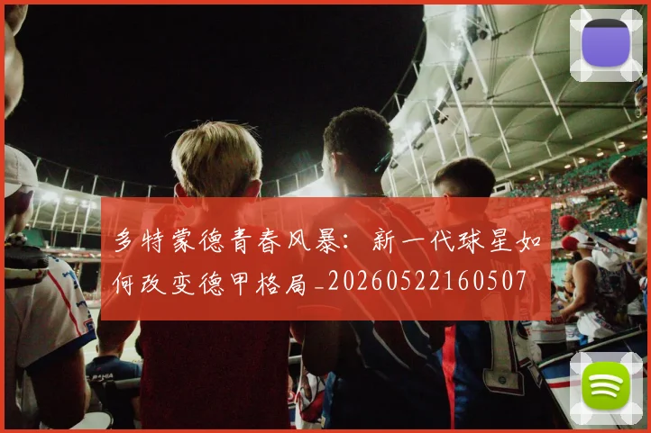 多特蒙德青春风暴：新一代球星如何改变德甲格局_20260522160507