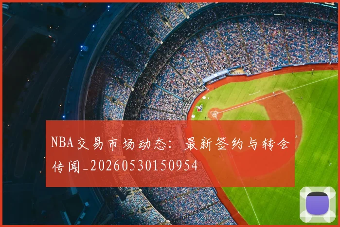 NBA交易市场动态:最新签约与转会传闻_20260530150954