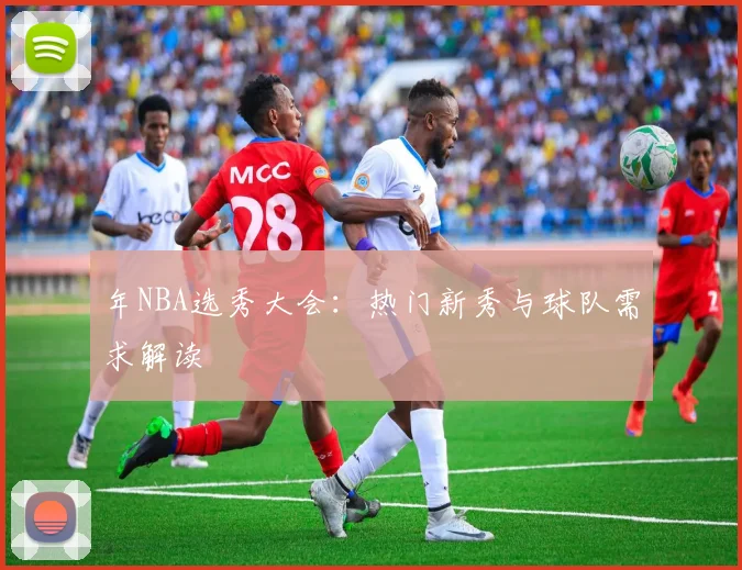 年NBA选秀大会:热门新秀与球队需求解读