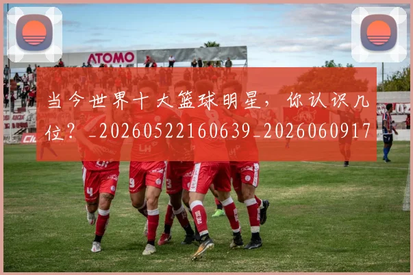 当今世界十大篮球明星,你认识几位?_20260522160639_20260609172707