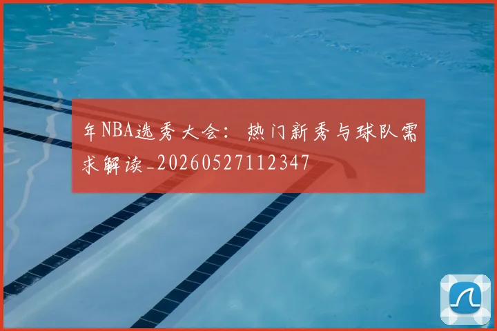 年NBA选秀大会:热门新秀与球队需求解读_20260527112347