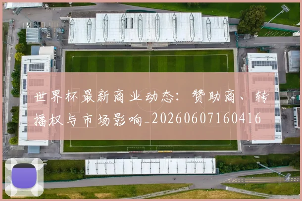 世界杯最新商业动态:赞助商、转播权与市场影响_20260607160416