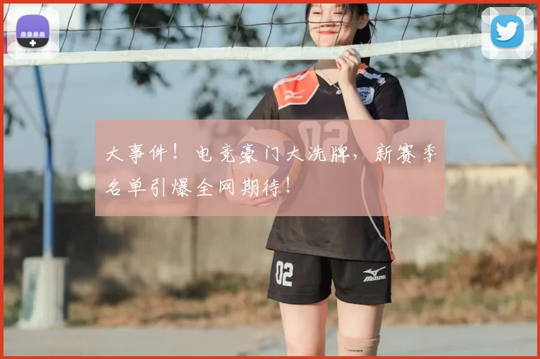 大事件！电竞豪门大洗牌，新赛季名单引爆全网期待！